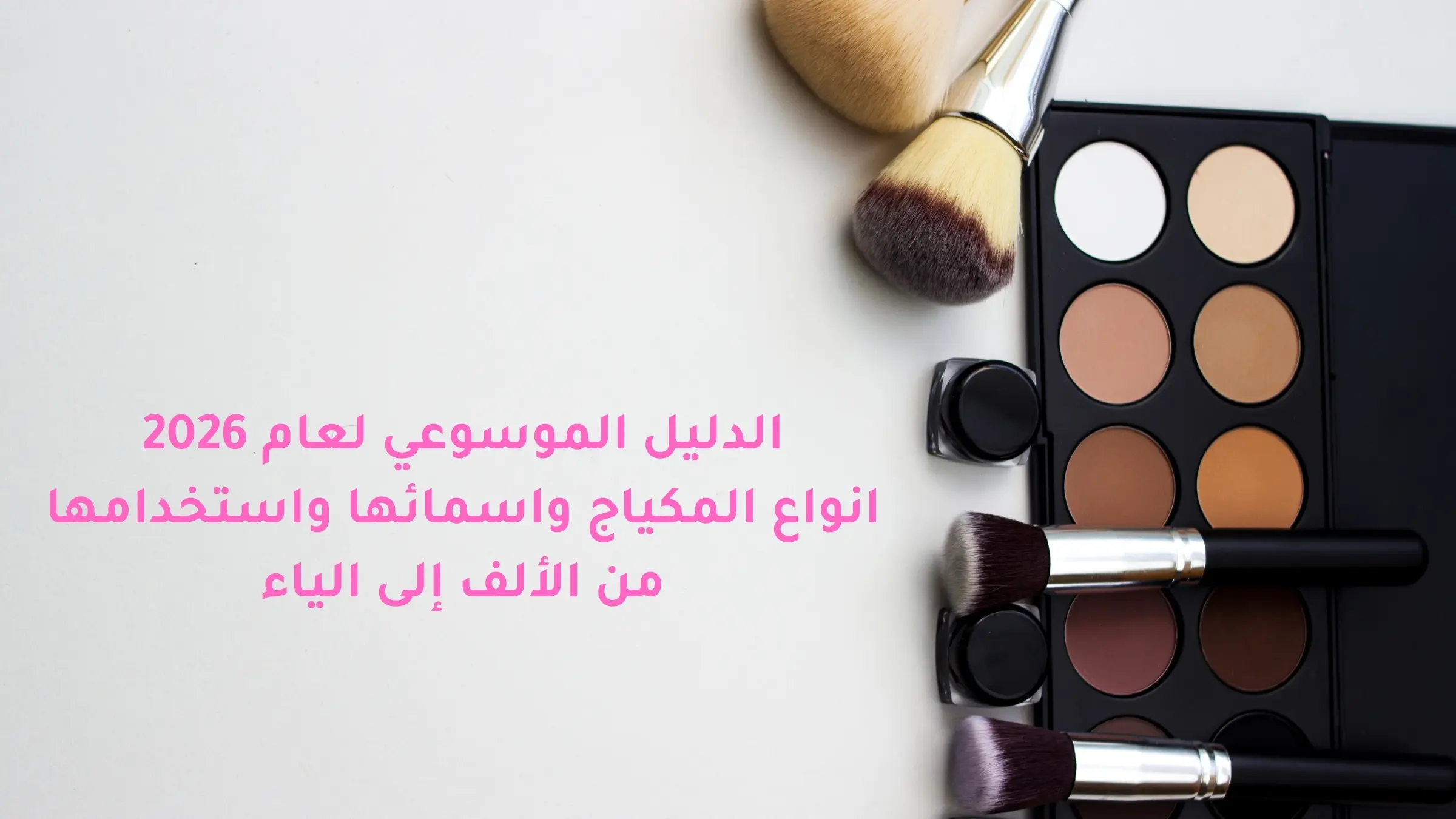 الدليل الموسوعي لعام 2026: انواع المكياج واسمائها واستخدامها من الألف إلى الياء